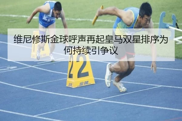 维尼修斯金球呼声再起皇马双星排序为何持续引争议